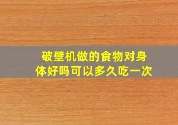 破壁机做的食物对身体好吗可以多久吃一次