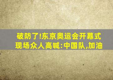 破防了!东京奥运会开幕式现场众人高喊:中国队,加油