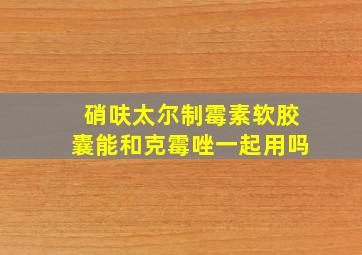 硝呋太尔制霉素软胶囊能和克霉唑一起用吗