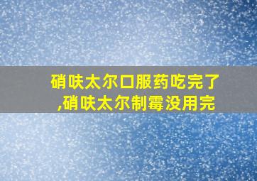 硝呋太尔口服药吃完了,硝呋太尔制霉没用完