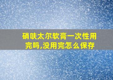 硝呋太尔软膏一次性用完吗,没用完怎么保存