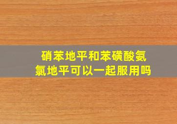 硝苯地平和苯磺酸氨氯地平可以一起服用吗