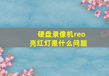 硬盘录像机reo亮红灯是什么问题