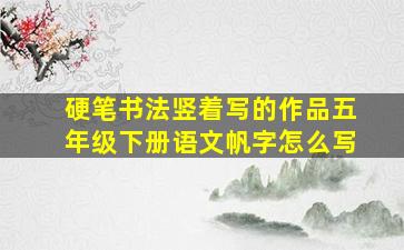 硬笔书法竖着写的作品五年级下册语文帆字怎么写