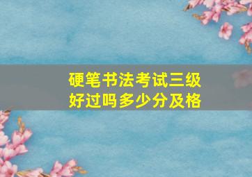 硬笔书法考试三级好过吗多少分及格