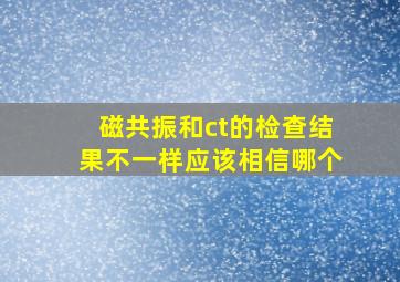 磁共振和ct的检查结果不一样应该相信哪个