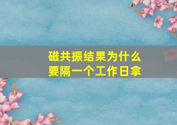 磁共振结果为什么要隔一个工作日拿