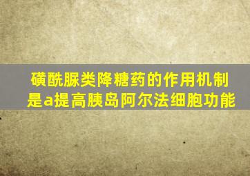 磺酰脲类降糖药的作用机制是a提高胰岛阿尔法细胞功能