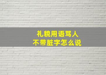 礼貌用语骂人不带脏字怎么说