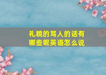 礼貌的骂人的话有哪些呢英语怎么说