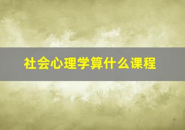 社会心理学算什么课程