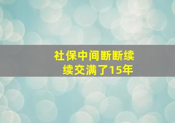 社保中间断断续续交满了15年