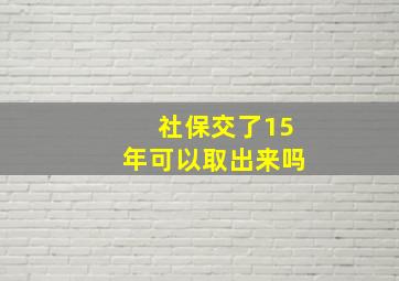 社保交了15年可以取出来吗