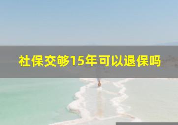 社保交够15年可以退保吗