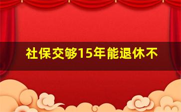 社保交够15年能退休不