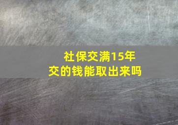 社保交满15年交的钱能取出来吗