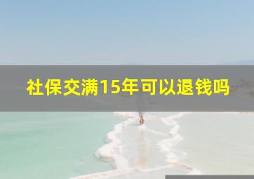 社保交满15年可以退钱吗