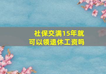 社保交满15年就可以领退休工资吗