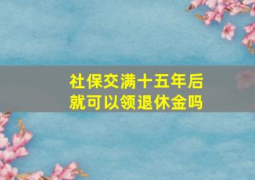 社保交满十五年后就可以领退休金吗