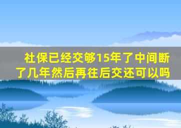 社保已经交够15年了中间断了几年然后再往后交还可以吗