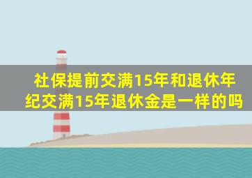 社保提前交满15年和退休年纪交满15年退休金是一样的吗