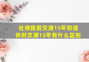 社保提前交满15年和退休时交满15年有什么区别