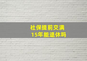 社保提前交满15年能退休吗