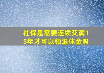 社保是需要连续交满15年才可以领退休金吗