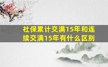 社保累计交满15年和连续交满15年有什么区别