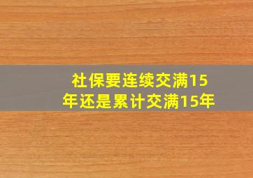 社保要连续交满15年还是累计交满15年