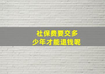 社保费要交多少年才能退钱呢