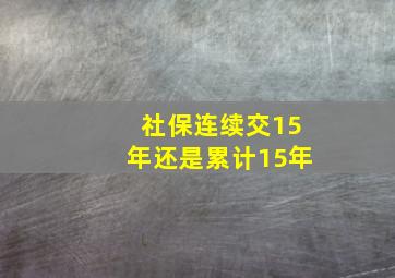 社保连续交15年还是累计15年