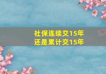 社保连续交15年还是累计交15年