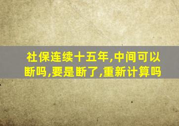 社保连续十五年,中间可以断吗,要是断了,重新计算吗