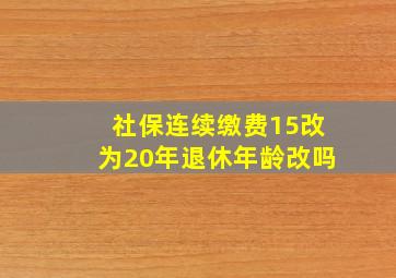 社保连续缴费15改为20年退休年龄改吗