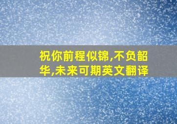 祝你前程似锦,不负韶华,未来可期英文翻译