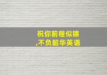 祝你前程似锦,不负韶华英语