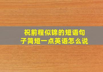 祝前程似锦的短语句子简短一点英语怎么说