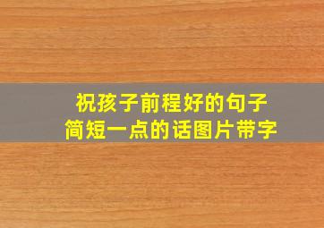 祝孩子前程好的句子简短一点的话图片带字