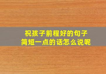 祝孩子前程好的句子简短一点的话怎么说呢