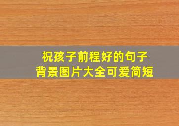 祝孩子前程好的句子背景图片大全可爱简短