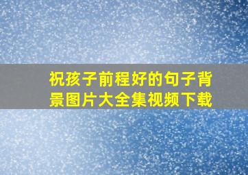 祝孩子前程好的句子背景图片大全集视频下载