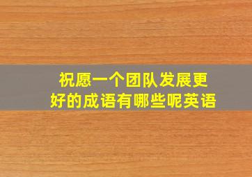 祝愿一个团队发展更好的成语有哪些呢英语