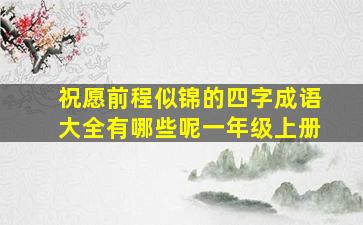 祝愿前程似锦的四字成语大全有哪些呢一年级上册