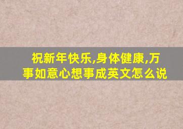 祝新年快乐,身体健康,万事如意心想事成英文怎么说