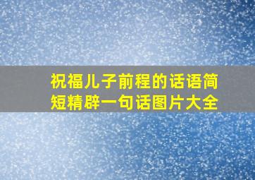 祝福儿子前程的话语简短精辟一句话图片大全