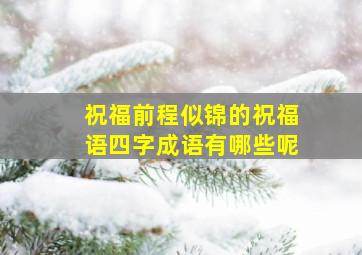 祝福前程似锦的祝福语四字成语有哪些呢