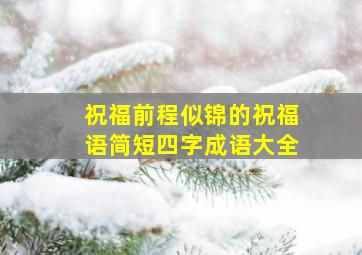 祝福前程似锦的祝福语简短四字成语大全