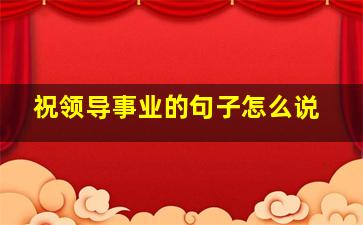 祝领导事业的句子怎么说