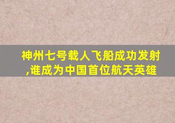 神州七号载人飞船成功发射,谁成为中国首位航天英雄